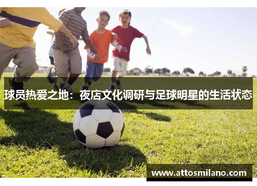 球员热爱之地：夜店文化调研与足球明星的生活状态