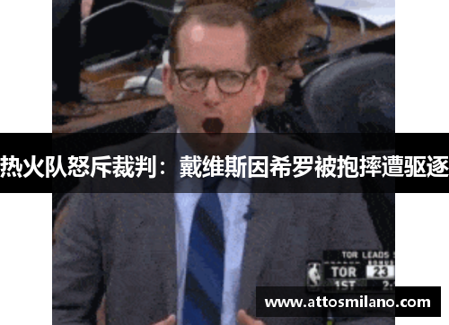 热火队怒斥裁判：戴维斯因希罗被抱摔遭驱逐