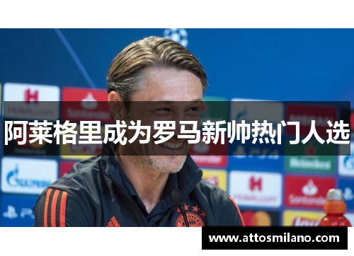 阿莱格里成为罗马新帅热门人选